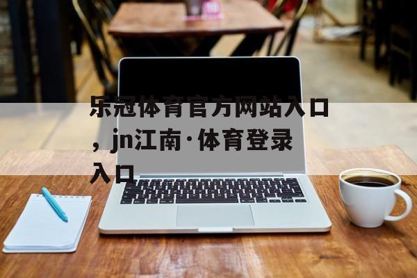 乐冠体育官方网站入口，jn江南·体育登录入口