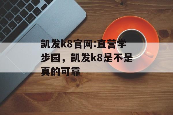 凯发k8官网:直营学步园，凯发k8是不是真的可靠