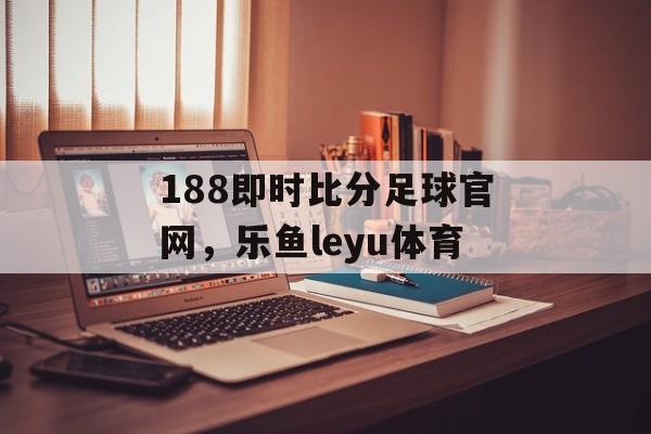 188即时比分足球官网，乐鱼leyu体育