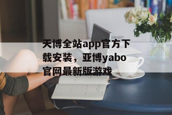 天博全站app官方下载安装，亚博yabo官网最新版游戏