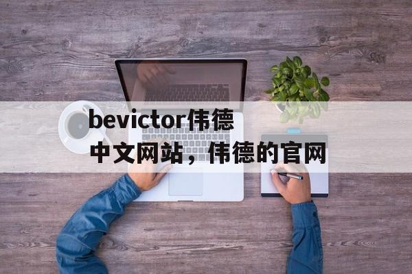 bevictor伟德中文网站，伟德的官网