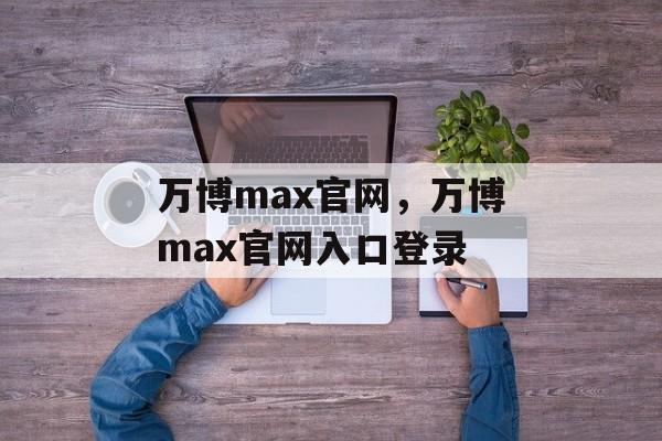 万博max官网，万博max官网入口登录